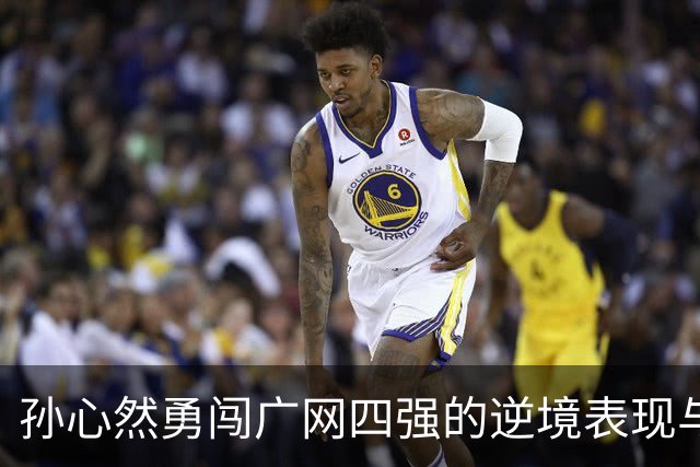 孙心然勇闯广网四强的逆境表现与继续前行的潜力分析