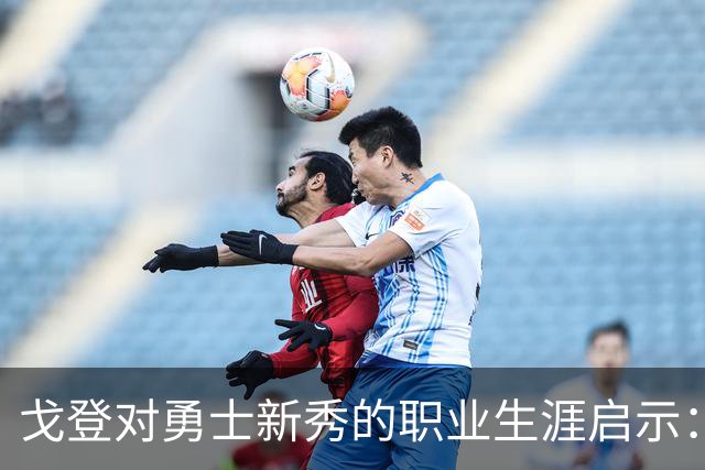 戈登对勇士新秀的职业生涯启示：联盟的挑战与成长