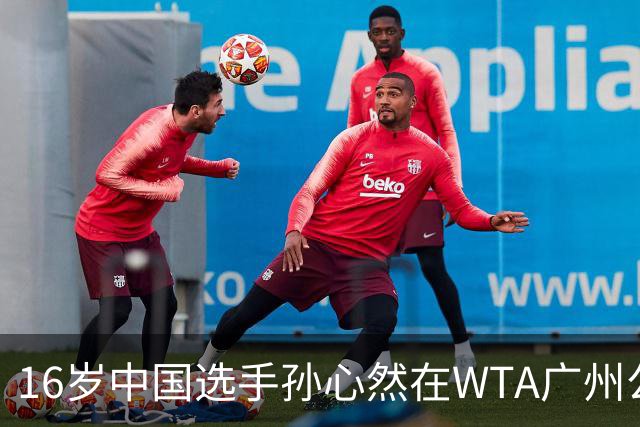 16岁中国选手孙心然在WTA广州公开赛四强之路的突破性成就